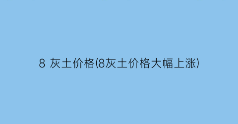 8 灰土价格(8灰土价格大幅上涨)